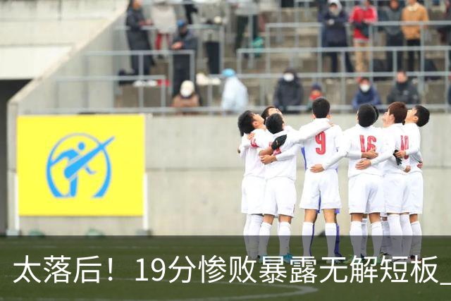 太落后！19分惨败暴露无解短板 中国男篮应考虑换帅