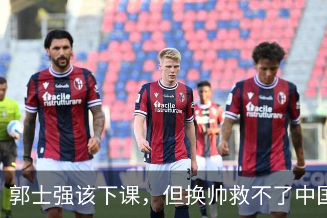 郭士强该下课，但换帅救不了中国男篮！再好的教练也难改先天短板